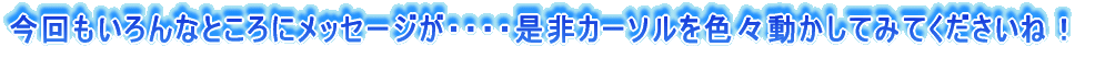 今回もいろんなところにメッセージが・・・・是非カーソルを色々動かしてみてくださいね!