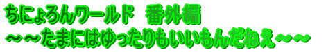 ちにょろんワールド 番外編 〜〜たまにはゆったりもいいもんだねえ〜〜
